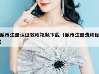 派币注册认证教程视频下载（派币注册流程图）
