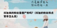 抖加来的粉丝是僵尸粉吗?（抖加的粉丝和点赞率怎么高）