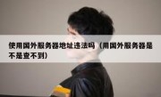 使用国外服务器地址违法吗（用国外服务器是不是查不到）