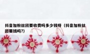 抖音加粉丝团要收费吗多少钱呀（抖音加粉丝团要钱吗?）