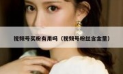 视频号买粉有用吗（视频号粉丝含金量）