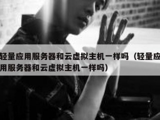 轻量应用服务器和云虚拟主机一样吗（轻量应用服务器和云虚拟主机一样吗）