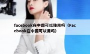 facebook在中国可以使用吗（Facebook在中国可以用吗）