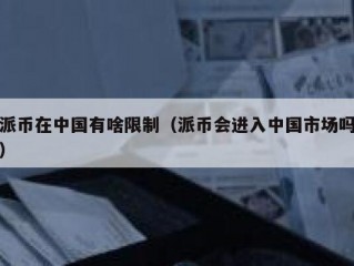 派币在中国有啥限制（派币会进入中国市场吗）