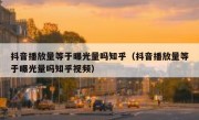 抖音播放量等于曝光量吗知乎（抖音播放量等于曝光量吗知乎视频）
