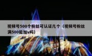 视频号500个粉丝可认证几个（视频号粉丝满500能加v吗）