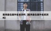 服务器在国外能查到吗（服务器在国外能抓到吗）