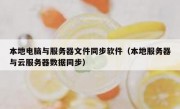 本地电脑与服务器文件同步软件（本地服务器与云服务器数据同步）