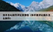 快手怎么制作评论表情包（快手里评论图片怎么制作）