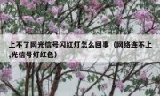上不了网光信号闪红灯怎么回事（网络连不上,光信号灯红色）
