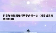 抖音加粉丝团送灯牌多少钱一次（抖音送出粉丝团灯牌）