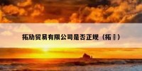 拓劢贸易有限公司是否正规（拓荊）