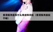 香港服务器有什么用途和功能（香港服务器能干嘛）