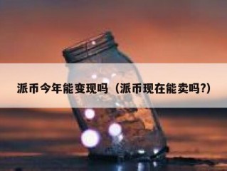 派币今年能变现吗（派币现在能卖吗?）