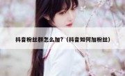 抖音粉丝群怎么加?（抖音如何加粉丝）