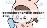 樱花漫画会员账号共享在哪找啊（樱花漫画共享vip）