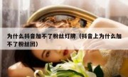 为什么抖音加不了粉丝灯牌（抖音上为什么加不了粉丝团）