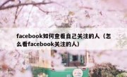 facebook如何查看自己关注的人（怎么看facebook关注的人）
