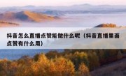 抖音怎么直播点赞能做什么呢（抖音直播里面点赞有什么用）