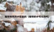 推特如何改@后面的（推特的@可以改吗）
