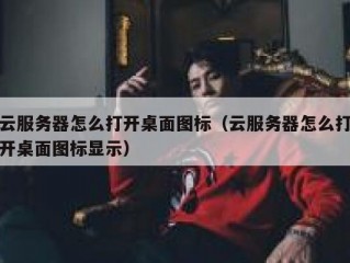 云服务器怎么打开桌面图标（云服务器怎么打开桌面图标显示）