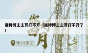 推特博主主页打不开（推特博主主页打不开了）
