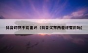 抖音购物不能差评（抖音买东西差评有用吗）