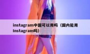instagram中国可以用吗（国内能用Instagram吗）