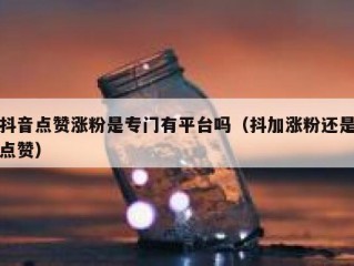 抖音点赞涨粉是专门有平台吗（抖加涨粉还是点赞）