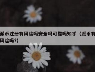 派币注册有风险吗安全吗可靠吗知乎（派币有风险吗?）