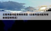 云服务器功能有哪些类型（云服务器功能有哪些类型和特点）