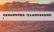抖音粉丝牌如何取消（怎么关闭抖音粉丝铭牌）