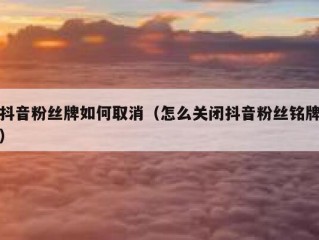 抖音粉丝牌如何取消（怎么关闭抖音粉丝铭牌）