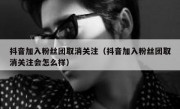 抖音加入粉丝团取消关注（抖音加入粉丝团取消关注会怎么样）