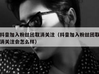 抖音加入粉丝团取消关注（抖音加入粉丝团取消关注会怎么样）