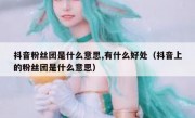 抖音粉丝团是什么意思,有什么好处（抖音上的粉丝团是什么意思）