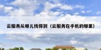 云服务从哪儿找得到（云服务在手机的哪里）