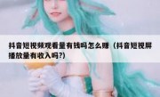 抖音短视频观看量有钱吗怎么赚（抖音短视屏播放量有收入吗?）