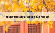 如何改变推特趋势（推特怎么更改趋势）