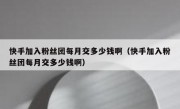 快手加入粉丝团每月交多少钱啊（快手加入粉丝团每月交多少钱啊）