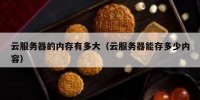 云服务器的内存有多大（云服务器能存多少内容）