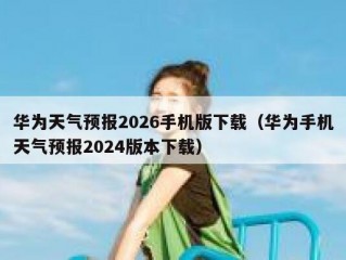 华为天气预报2026手机版下载（华为手机天气预报2024版本下载）