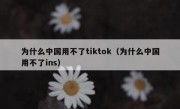为什么中国用不了tiktok（为什么中国用不了ins）