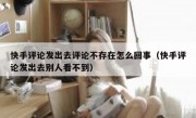 快手评论发出去评论不存在怎么回事（快手评论发出去别人看不到）