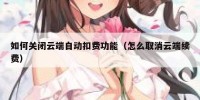 如何关闭云端自动扣费功能（怎么取消云端续费）