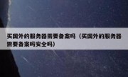买国外的服务器需要备案吗（买国外的服务器需要备案吗安全吗）