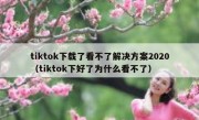 tiktok下载了看不了解决方案2020（tiktok下好了为什么看不了）