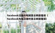 facebook注册的时候显示网络错误（facebook为啥注册时显示网络错误）