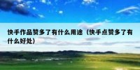 快手作品赞多了有什么用途（快手点赞多了有什么好处）