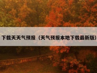 下载天天气预报（天气预报本地下载最新版）